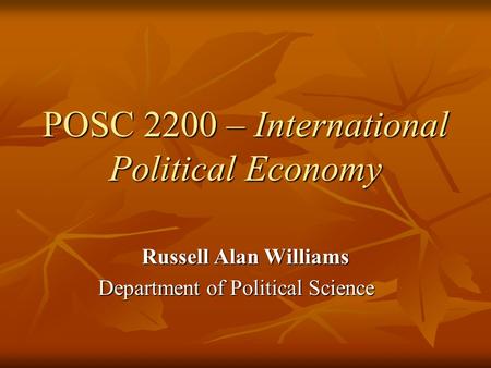POSC 2200 – International Political Economy Russell Alan Williams Department of Political Science.