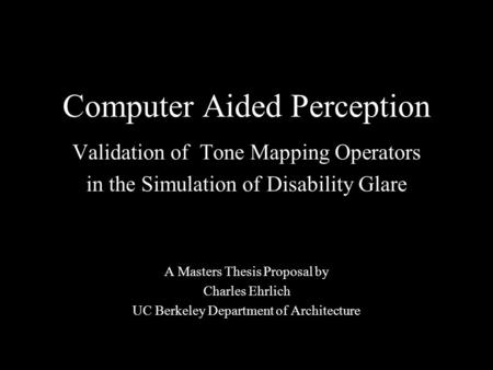 Computer Aided Perception Validation of Tone Mapping Operators in the Simulation of Disability Glare A Masters Thesis Proposal by Charles Ehrlich UC Berkeley.