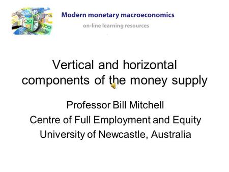 Vertical and horizontal components of the money supply Professor Bill Mitchell Centre of Full Employment and Equity University of Newcastle, Australia.