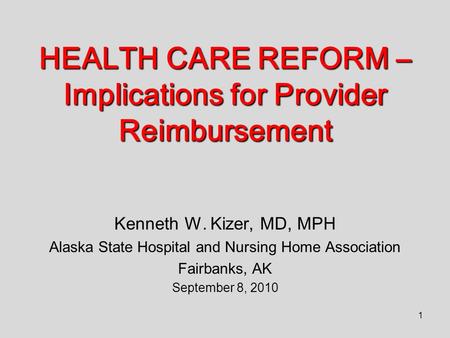 1 HEALTH CARE REFORM – Implications for Provider Reimbursement Kenneth W. Kizer, MD, MPH Alaska State Hospital and Nursing Home Association Fairbanks,