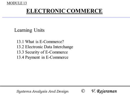 Systems Analysis And Design © Systems Analysis And Design © V. Rajaraman MODULE 13 ELECTRONIC COMMERCE Learning Units 13.1 What is E-Commerce? 13.2 Electronic.