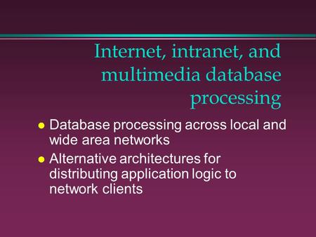 Internet, intranet, and multimedia database processing l Database processing across local and wide area networks l Alternative architectures for distributing.