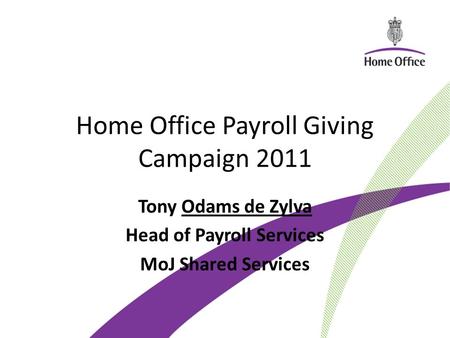 Home Office Payroll Giving Campaign 2011 Tony Odams de Zylva Head of Payroll Services MoJ Shared Services.