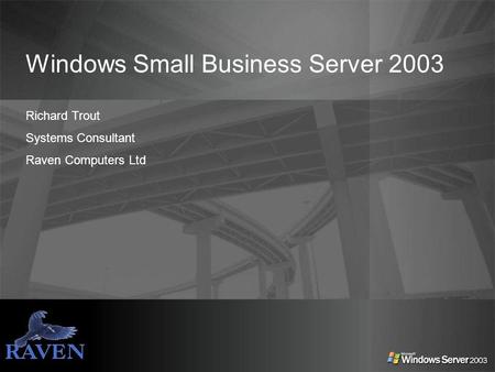 Windows Small Business Server 2003 Richard Trout Systems Consultant Raven Computers Ltd.