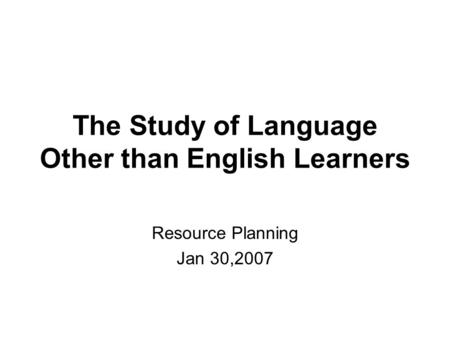 The Study of Language Other than English Learners Resource Planning Jan 30,2007.
