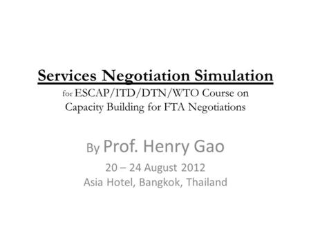 Services Negotiation Simulation for ESCAP/ITD/DTN/WTO Course on Capacity Building for FTA Negotiations By Prof. Henry Gao 20 – 24 August 2012 Asia Hotel,