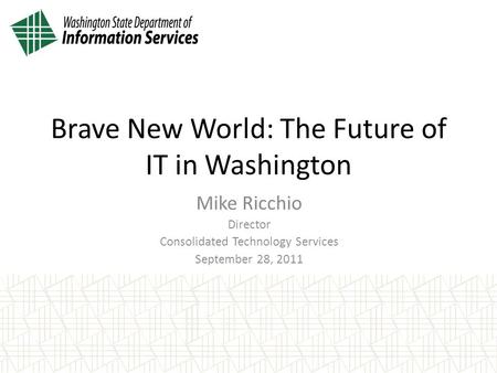 Mike Ricchio Director Consolidated Technology Services September 28, 2011 Brave New World: The Future of IT in Washington.