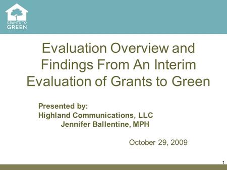 1 Evaluation Overview and Findings From An Interim Evaluation of Grants to Green Presented by: Highland Communications, LLC Jennifer Ballentine, MPH October.