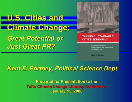 U.S. Cities and Climate Change: Great Potential or Just Great PR? Kent E. Portney, Political Science Dept Prepared for Presentation to the Tufts Climate.