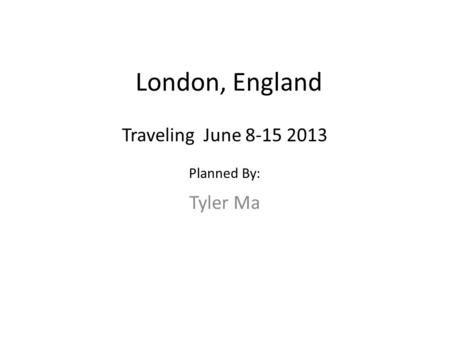 London, England Tyler Ma Traveling June 8-15 2013 Planned By: