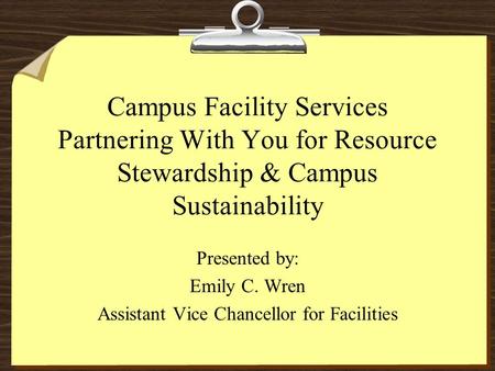 Campus Facility Services Partnering With You for Resource Stewardship & Campus Sustainability Presented by: Emily C. Wren Assistant Vice Chancellor for.