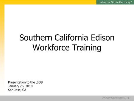 EDISON INTERNATIONAL® SM Southern California Edison Workforce Training Presentation to the LIOB January 26, 2010 San Jose, CA.