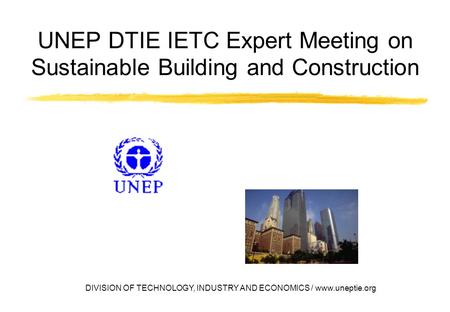 DIVISION OF TECHNOLOGY, INDUSTRY AND ECONOMICS / www.uneptie.org UNEP DTIE IETC Expert Meeting on Sustainable Building and Construction.