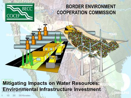 BORDER ENVIRONMENT COOPERATION COMMISSION Mitigating Impacts on Water Resources: Environmental Infrastructure Investment.