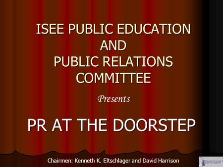 ISEE PUBLIC EDUCATION AND PUBLIC RELATIONS COMMITTEE PR AT THE DOORSTEP Presents Chairmen: Kenneth K. Eltschlager and David Harrison.
