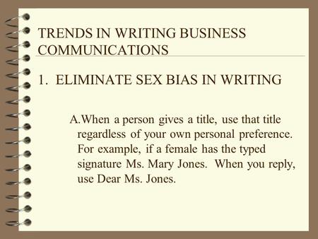 TRENDS IN WRITING BUSINESS COMMUNICATIONS 1. ELIMINATE SEX BIAS IN WRITING A.When a person gives a title, use that title regardless of your own personal.