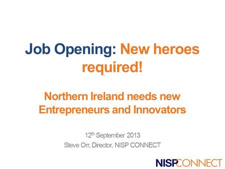 Job Opening: New heroes required! Northern Ireland needs new Entrepreneurs and Innovators 12 th September 2013 Steve Orr, Director, NISP CONNECT.