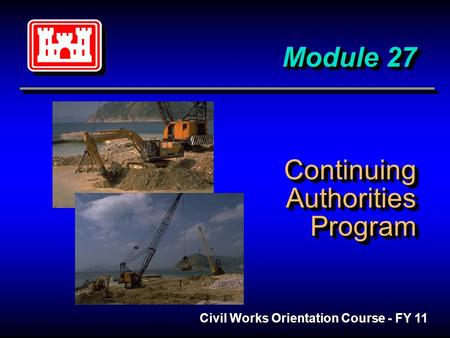 Module 27 Continuing Authorities Program Module 27 Continuing Authorities Program Civil Works Orientation Course - FY 11.