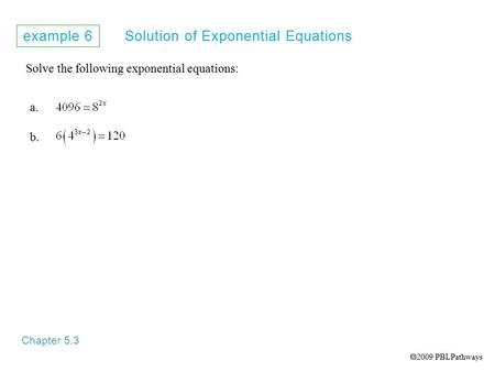 Example 6 Solution of Exponential Equations Chapter 5.3 Solve the following exponential equations: a. b.  2009 PBLPathways.