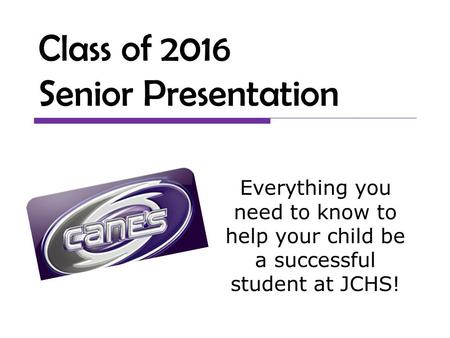 Class of 2016 Senior Presentation Everything you need to know to help your child be a successful student at JCHS!