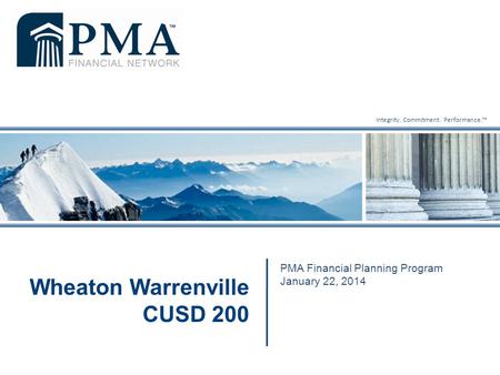 Integrity. Commitment. Performance.™ PMA Financial Planning Program January 22, 2014 Wheaton Warrenville CUSD 200.