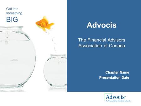 Get into something BIG Advocis The Financial Advisors Association of Canada Chapter Name Presentation Date.