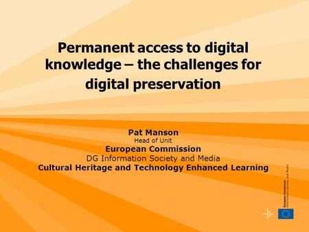 Permanent access to digital knowledge – the challenges for digital preservation Pat Manson Head of Unit European Commission DG Information Society and.