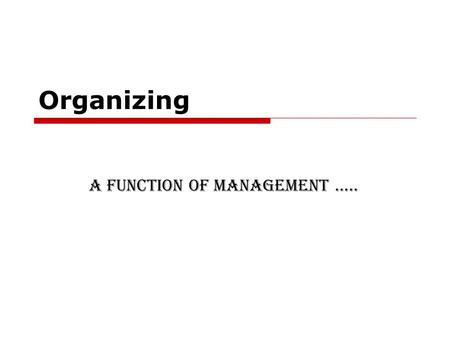 Organizing A function of Management …...  The word ‘organise’ means placement of ideas, objects or people in a correct order so that they are easily.