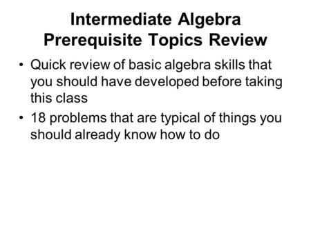 Intermediate Algebra Prerequisite Topics Review Quick review of basic algebra skills that you should have developed before taking this class 18 problems.