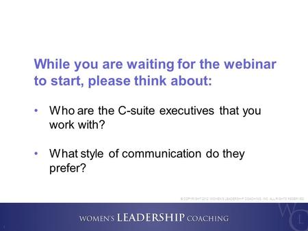 1 While you are waiting for the webinar to start, please think about: Who are the C-suite executives that you work with? What style of communication do.