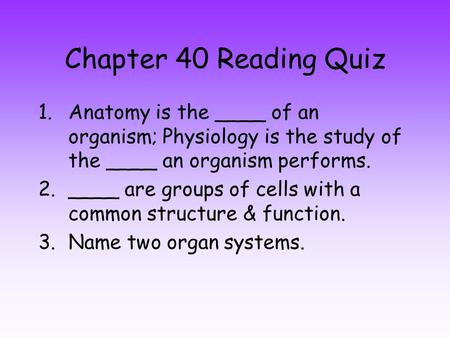 Chapter 40 Reading Quiz 1.Anatomy is the ____ of an organism; Physiology is the study of the ____ an organism performs. 2.____ are groups of cells with.
