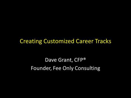 Creating Customized Career Tracks Dave Grant, CFP® Founder, Fee Only Consulting.