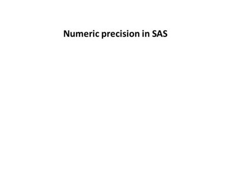 Numeric precision in SAS. Two aspects of numeric data in SAS The first is how numeric data are stored (how a number is represented in the computer). –