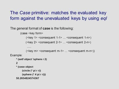 The Case primitive: matches the evaluated key form against the unevaluated keys by using eql The general format of case is the following: (case (... ).....