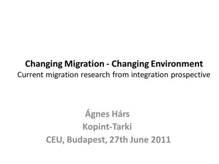 Changing Migration - Changing Environment Current migration research from integration prospective Ágnes Hárs Kopint-Tarki CEU, Budapest, 27th June 2011.