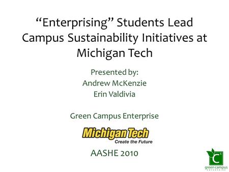 “Enterprising” Students Lead Campus Sustainability Initiatives at Michigan Tech Presented by: Andrew McKenzie Erin Valdivia Green Campus Enterprise AASHE.