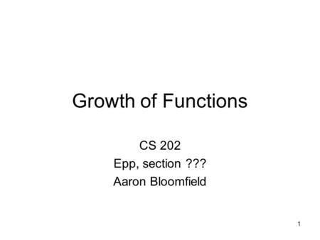 1 Growth of Functions CS 202 Epp, section ??? Aaron Bloomfield.