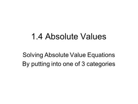 1.4 Absolute Values Solving Absolute Value Equations By putting into one of 3 categories.