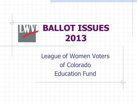 BALLOT ISSUES 2013 League of Women Voters of Colorado Education Fund.