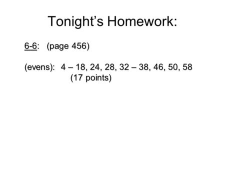 Tonight’s Homework: 6-6: (page 456) (evens): 4 – 18, 24, 28, 32 – 38, 46, 50, 58 (17 points) (17 points)