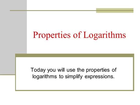 Properties of Logarithms Today you will use the properties of logarithms to simplify expressions.
