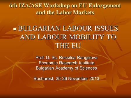 6th IZA/ASE Workshop on EU Enlargement and the Labor Markets BULGARIAN LABOUR ISSUES AND LABOUR MOBILITY TO THE EU BULGARIAN LABOUR ISSUES AND LABOUR MOBILITY.