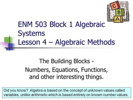 1 ENM 503 Block 1 Algebraic Systems Lesson 4 – Algebraic Methods The Building Blocks - Numbers, Equations, Functions, and other interesting things. Did.