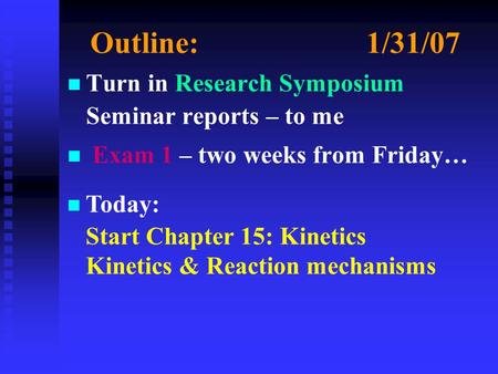 Outline:1/31/07 n n Turn in Research Symposium Seminar reports – to me n n Exam 1 – two weeks from Friday… n Today: Start Chapter 15: Kinetics Kinetics.