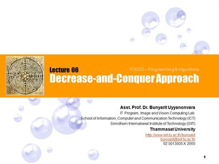1 Decrease-and-Conquer Approach Lecture 06 ITS033 – Programming & Algorithms Asst. Prof. Dr. Bunyarit Uyyanonvara IT Program, Image and Vision Computing.