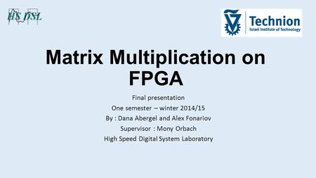Matrix Multiplication on FPGA Final presentation One semester – winter 2014/15 By : Dana Abergel and Alex Fonariov Supervisor : Mony Orbach High Speed.