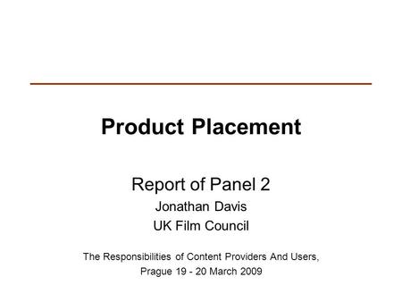 Product Placement Report of Panel 2 Jonathan Davis UK Film Council The Responsibilities of Content Providers And Users, Prague 19 - 20 March 2009.