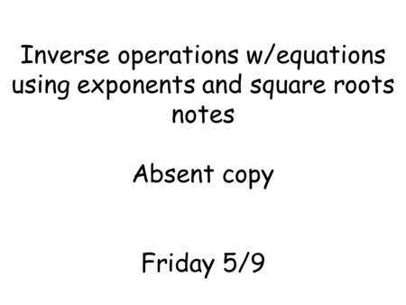 Inverse operations w/equations using exponents and square roots notes Absent copy Friday 5/9.