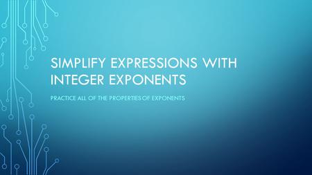 SIMPLIFY EXPRESSIONS WITH INTEGER EXPONENTS PRACTICE ALL OF THE PROPERTIES OF EXPONENTS.