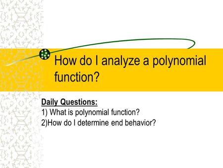 How do I analyze a polynomial function? Daily Questions: 1) What is polynomial function? 2)How do I determine end behavior?
